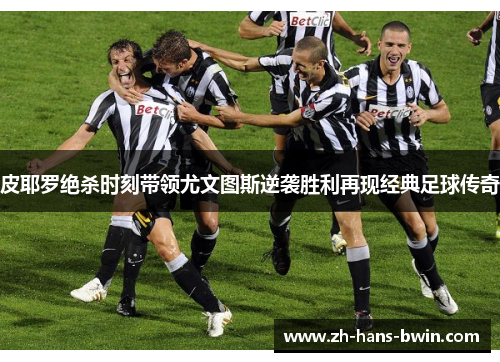 皮耶罗绝杀时刻带领尤文图斯逆袭胜利再现经典足球传奇