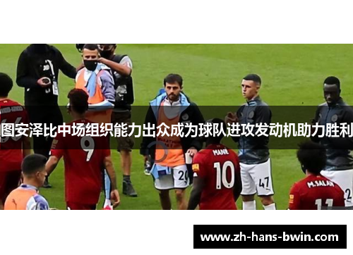 图安泽比中场组织能力出众成为球队进攻发动机助力胜利