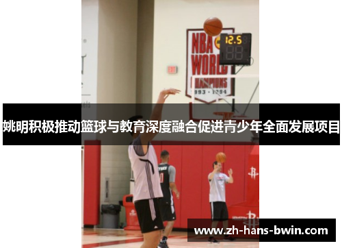 姚明积极推动篮球与教育深度融合促进青少年全面发展项目