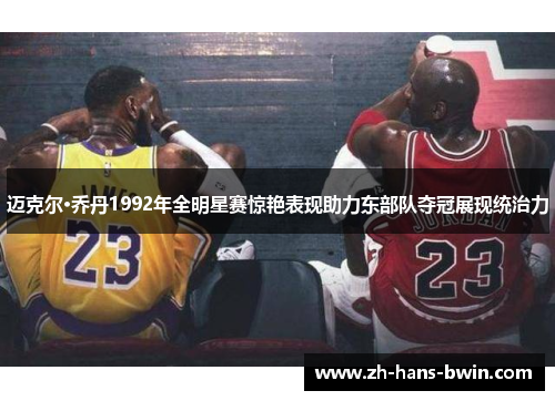迈克尔·乔丹1992年全明星赛惊艳表现助力东部队夺冠展现统治力