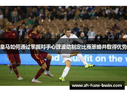 皇马如何通过掌握对手心理波动制定比赛策略并取得优势