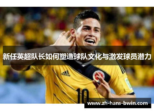 新任英超队长如何塑造球队文化与激发球员潜力