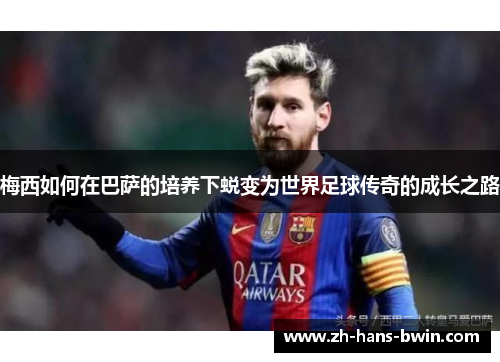 梅西如何在巴萨的培养下蜕变为世界足球传奇的成长之路