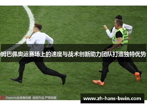 姆巴佩奥运赛场上的速度与战术创新助力团队打造独特优势
