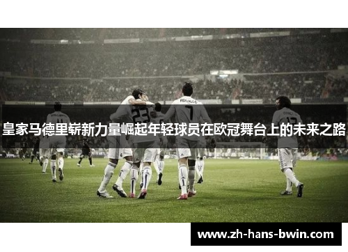 皇家马德里崭新力量崛起年轻球员在欧冠舞台上的未来之路