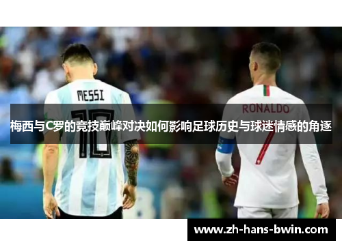 梅西与C罗的竞技巅峰对决如何影响足球历史与球迷情感的角逐
