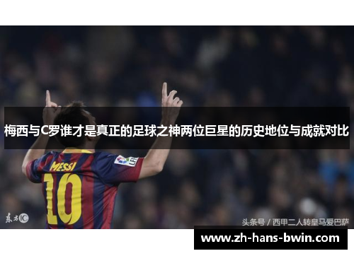 梅西与C罗谁才是真正的足球之神两位巨星的历史地位与成就对比