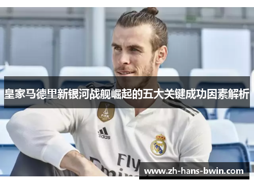 皇家马德里新银河战舰崛起的五大关键成功因素解析