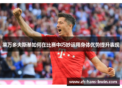 莱万多夫斯基如何在比赛中巧妙运用身体优势提升表现