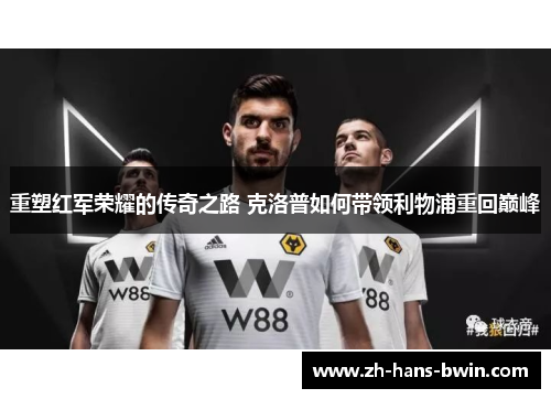 重塑红军荣耀的传奇之路 克洛普如何带领利物浦重回巅峰