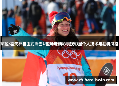 萨拉·霍夫林自由式滑雪U型场地精彩表现彰显个人技术与独特风格