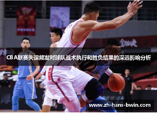 CBA联赛失误频发对球队战术执行和胜负结果的深远影响分析