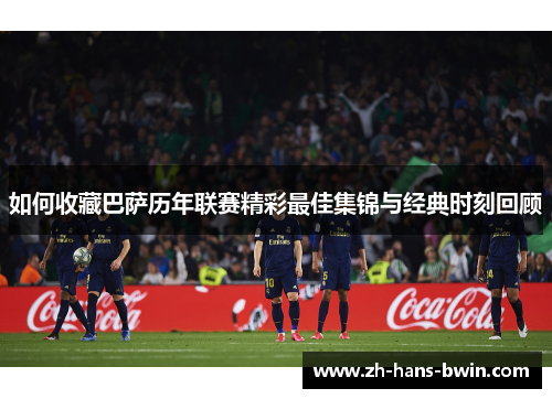如何收藏巴萨历年联赛精彩最佳集锦与经典时刻回顾