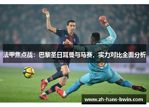 法甲焦点战：巴黎圣日耳曼与马赛，实力对比全面分析