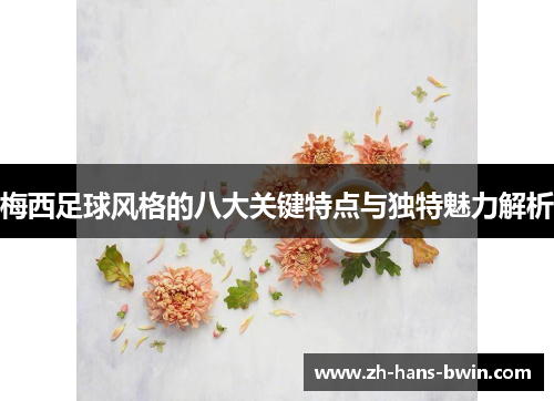 梅西足球风格的八大关键特点与独特魅力解析