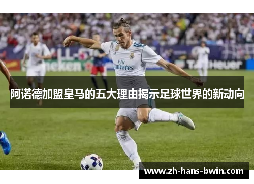阿诺德加盟皇马的五大理由揭示足球世界的新动向