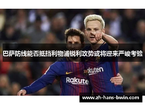巴萨防线能否抵挡利物浦锐利攻势或将迎来严峻考验