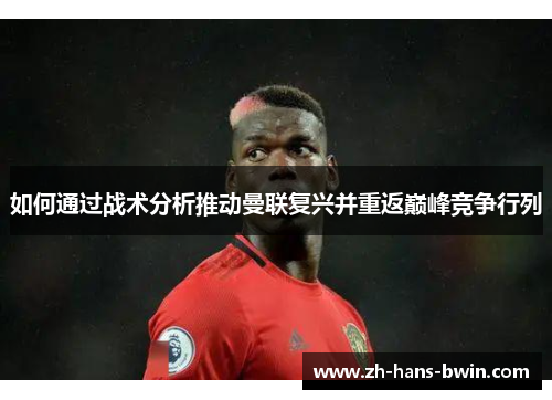 如何通过战术分析推动曼联复兴并重返巅峰竞争行列