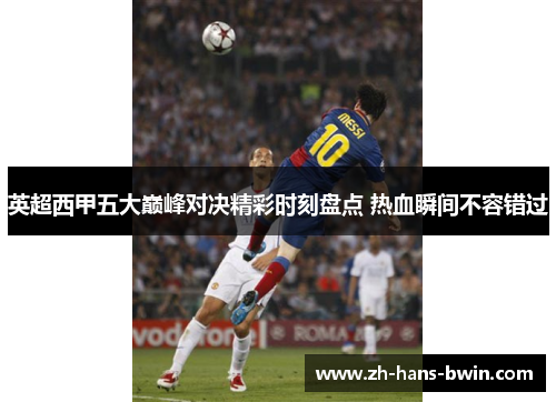 英超西甲五大巅峰对决精彩时刻盘点 热血瞬间不容错过