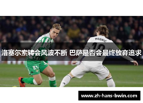 洛塞尔索转会风波不断 巴萨是否会最终放弃追求