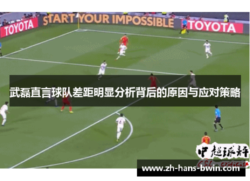 武磊直言球队差距明显分析背后的原因与应对策略
