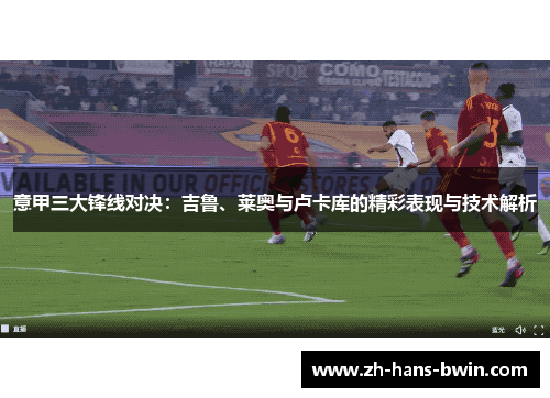 意甲三大锋线对决：吉鲁、莱奥与卢卡库的精彩表现与技术解析