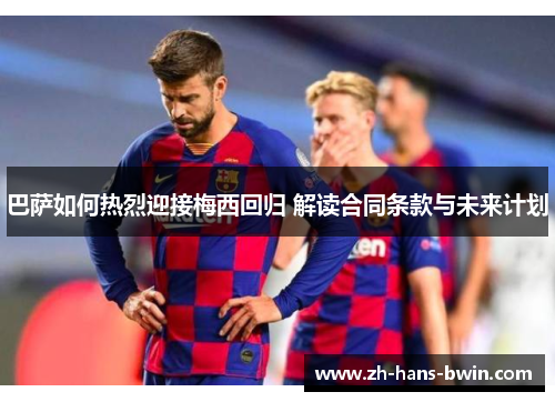 巴萨如何热烈迎接梅西回归 解读合同条款与未来计划