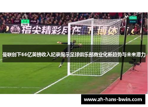 曼联创下66亿英镑收入纪录揭示足球俱乐部商业化新趋势与未来潜力