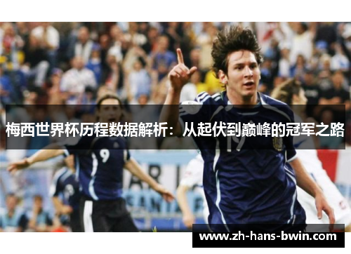 梅西世界杯历程数据解析：从起伏到巅峰的冠军之路