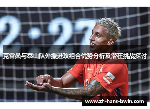 克雷桑与泰山队外援进攻组合优势分析及潜在挑战探讨