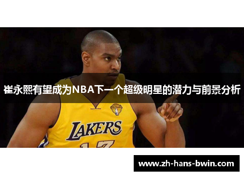 崔永熙有望成为NBA下一个超级明星的潜力与前景分析