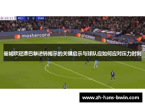 曼城欧冠遭巴黎逆转揭示的关键启示与球队应如何应对压力时刻