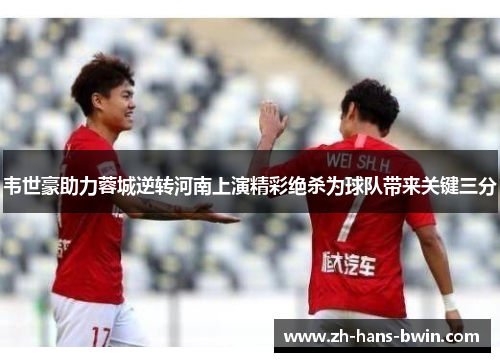 韦世豪助力蓉城逆转河南上演精彩绝杀为球队带来关键三分