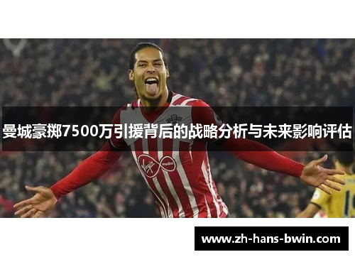 曼城豪掷7500万引援背后的战略分析与未来影响评估