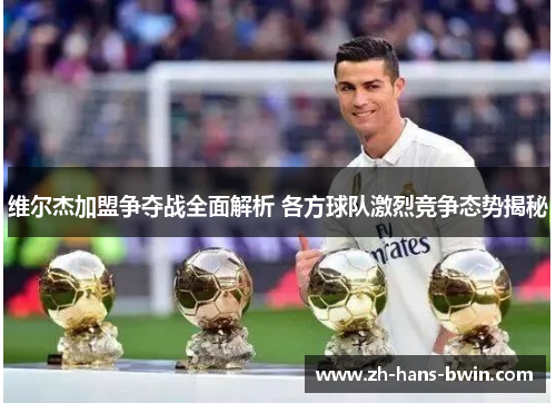 维尔杰加盟争夺战全面解析 各方球队激烈竞争态势揭秘