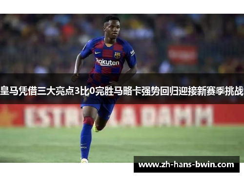 皇马凭借三大亮点3比0完胜马略卡强势回归迎接新赛季挑战