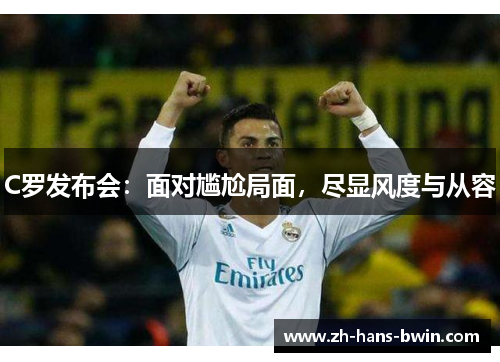 C罗发布会：面对尴尬局面，尽显风度与从容