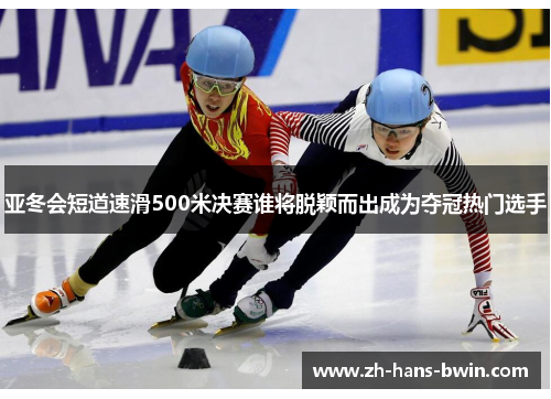 亚冬会短道速滑500米决赛谁将脱颖而出成为夺冠热门选手