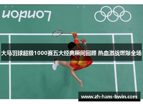 大马羽球超级1000赛五大经典瞬间回顾 热血激战燃爆全场
