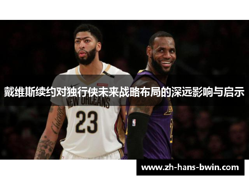 戴维斯续约对独行侠未来战略布局的深远影响与启示