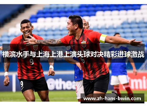 横滨水手与上海上港上演头球对决精彩进球激战
