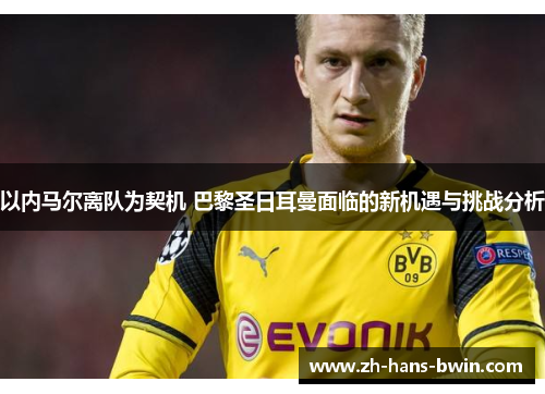 以内马尔离队为契机 巴黎圣日耳曼面临的新机遇与挑战分析
