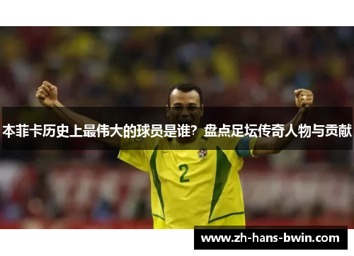 本菲卡历史上最伟大的球员是谁？盘点足坛传奇人物与贡献