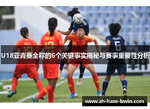U18亚青赛全称的6个关键事实揭秘与赛事重要性分析