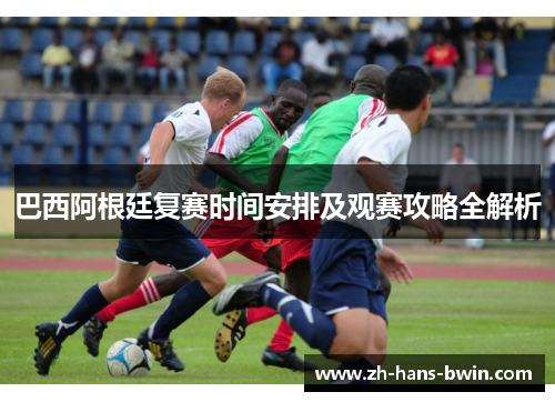 巴西阿根廷复赛时间安排及观赛攻略全解析