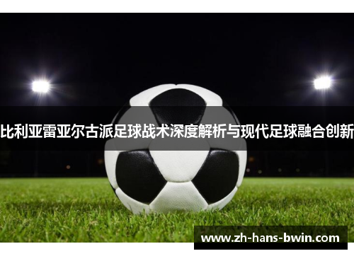 比利亚雷亚尔古派足球战术深度解析与现代足球融合创新