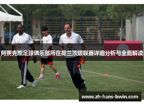 阿贾克斯足球俱乐部所在荷兰顶级联赛详细分析与全面解读