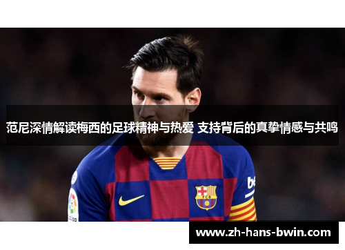 范尼深情解读梅西的足球精神与热爱 支持背后的真挚情感与共鸣