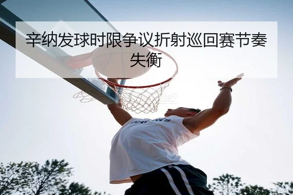 辛纳发球时限争议折射巡回赛节奏失衡